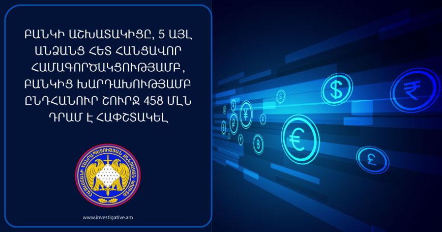 Բանկի աշխատակիցը 5 այլ անձանց հետ բանկից խարդախությամբ շուրջ 458 մլն դրամ է հափշտակել